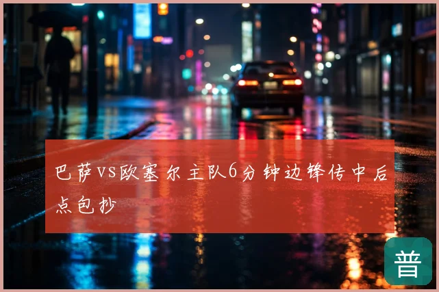 巴萨vs欧塞尔主队6分钟边锋传中后点包抄