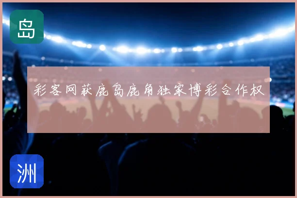 彩客网获鹿岛鹿角独家博彩合作权
