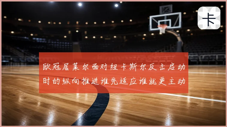 欧冠居莱尔面对纽卡斯尔反击启动时的纵向推进谁先适应谁就更主动