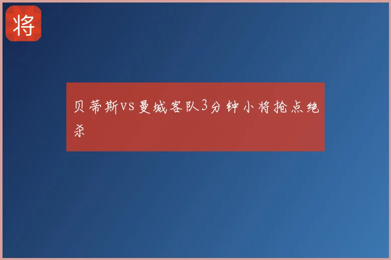 贝蒂斯vs曼城客队3分钟小将抢点绝杀