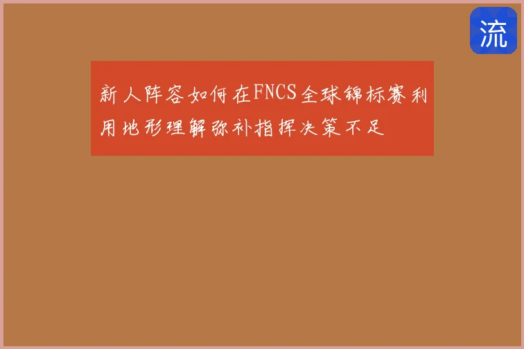新人阵容如何在FNCS全球锦标赛利用地形理解弥补指挥决策不足