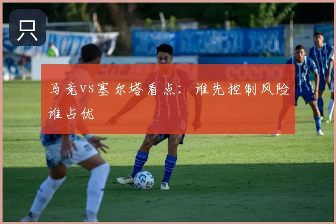马竞vs塞尔塔看点:谁先控制风险谁占优