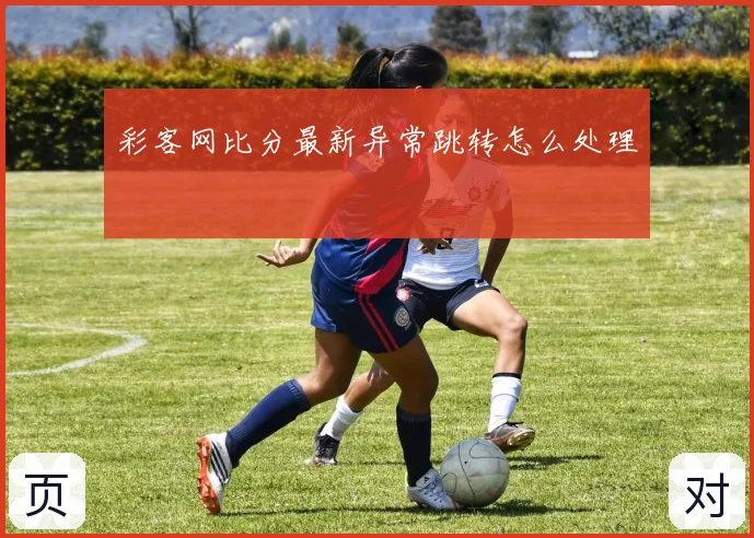 彩客网比分最新异常跳转怎么处理