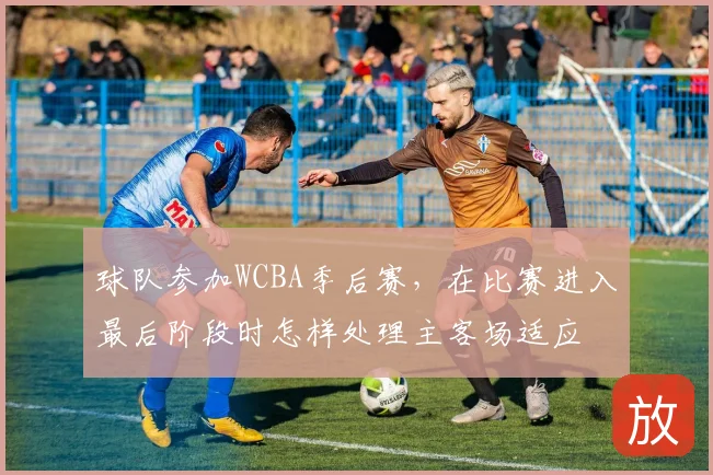 球队参加WCBA季后赛，在比赛进入最后阶段时怎样处理主客场适应